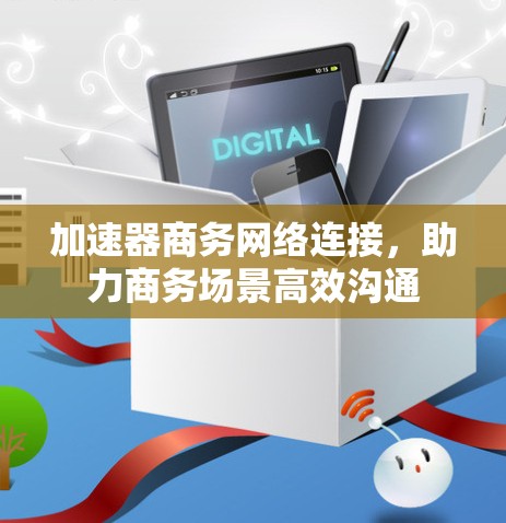 加速器商务网络连接，助力商务场景高效沟通