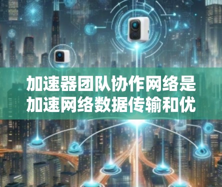 加速器团队协作网络是加速网络数据传输和优化网络架构的重要组成部分，旨在提升加速器团队成员的协作效率和团队整体性能。以下是对加速器团队协作网络的详细说明