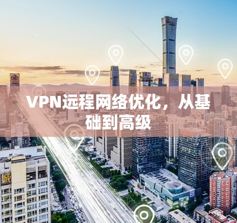 VPN远程网络优化,从基础到高级 VPN远程网络优化,从基础到高级