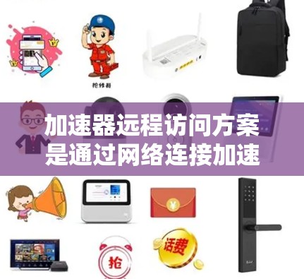 加速器远程访问方案是通过网络连接加速器访问外部资源，旨在提升效率和用户体验。以下是对该方案的详细分析和总结