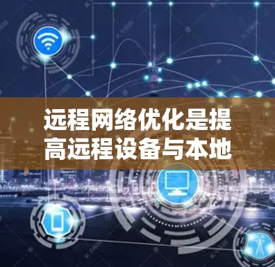 远程网络优化是提高远程设备与本地服务器连接效率的关键，包括多个方面需要考虑和处理。以下是详细的优化步骤和考虑因素
