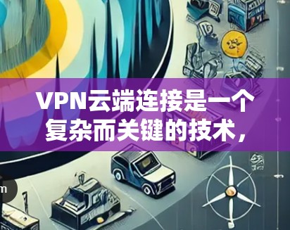 VPN云端连接是一个复杂而关键的技术，涉及到多个层面的设置和配置。以下是一些关键点，帮助您更好地理解如何通过云端设备连接到VPN