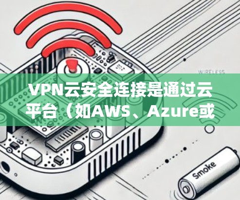 VPN云安全连接是通过云平台(如AWS、Azure或Google Cloud)实现VPN功能的升级,旨在提供更灵活、安全的网络通信解决方案。以下是基于上述思考的分步解释 VPN云安全连接是通过云平台(如AWS、Azure或Google Cloud)实现VPN功能的升级,旨在提供更灵活、安全的网络通信解决方案。以下是基于上述思考的分步解释