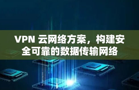 VPN 云网络方案,构建安全可靠的数据传输网络 VPN 云网络方案,构建安全可靠的数据传输网络