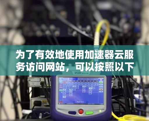 为了有效地使用加速器云服务访问网站,可以按照以下步骤进行操作,并注意潜在的问题和解决方案 为了有效地使用加速器云服务访问网站,可以按照以下步骤进行操作,并注意潜在的问题和解决方案