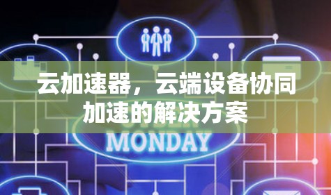云加速器,云端设备协同加速的解决方案 云加速器,云端设备协同加速的解决方案