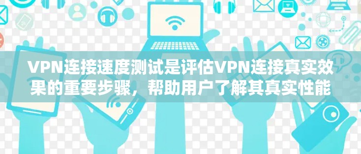 VPN连接速度测试是评估VPN连接真实效果的重要步骤，帮助用户了解其真实性能。以下是对该问题的详细分析和解答