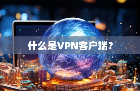 什么是VPN客户端？