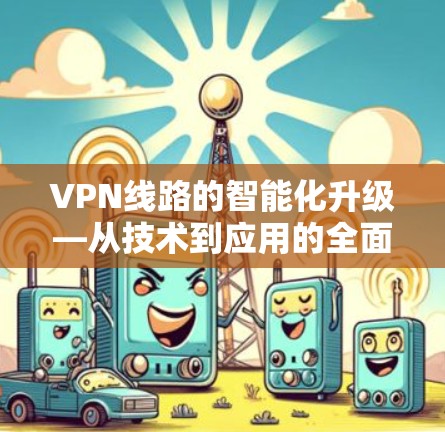 VPN线路的智能化升级—从技术到应用的全面解析 VPN线路的智能化升级—从技术到应用的全面解析