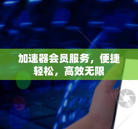 加速器会员服务,便捷轻松,高效无限 加速器会员服务,便捷轻松,高效无限