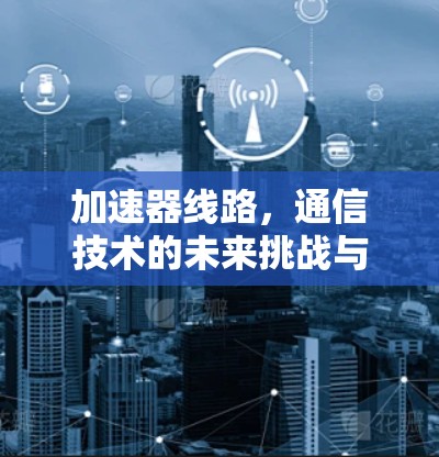 加速器线路，通信技术的未来挑战与解决方案