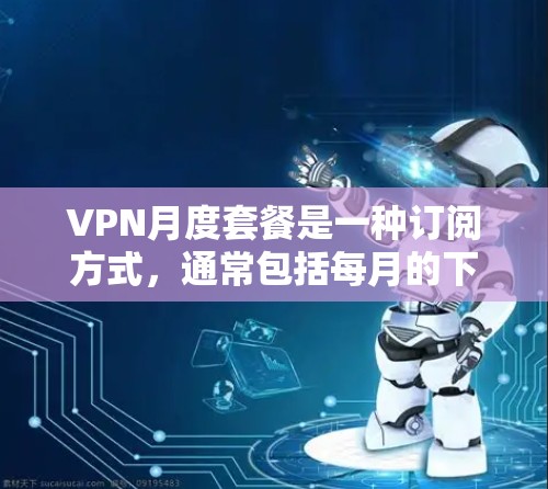 VPN月度套餐是一种订阅方式,通常包括每月的下载费用、使用时间限制以及可能的连接费。它提供了一种灵活的使用方案,适合希望在有限时间内享受视频内容的人。以下是对该套餐的详细分析 VPN月度套餐是一种订阅方式,通常包括每月的下载费用、使用时间限制以及可能的连接费。它提供了一种灵活的使用方案,适合希望在有限时间内享受视频内容的人。以下是对该套餐的详细分析