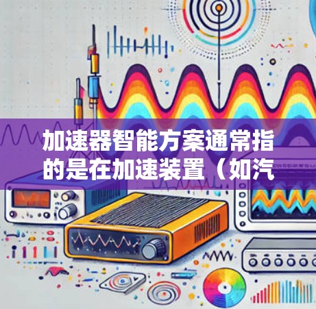 加速器智能方案通常指的是在加速装置(如汽车、飞机、机器人等)中引入智能化和自动化技术,以提高效率、降低成本、增强适应性和安全性。以下是一个关于加速器智能方案的全面解释 加速器智能方案通常指的是在加速装置(如汽车、飞机、机器人等)中引入智能化和自动化技术,以提高效率、降低成本、增强适应性和安全性。以下是一个关于加速器智能方案的全面解释