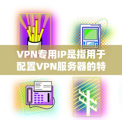 VPN专用IP是指用于配置VPN服务器的特定IP地址,这些IP地址通常用于设置VPN服务器的端口、访问服务器等配置。以下是一些关于VPN专用IP的详细信息 VPN专用IP是指用于配置VPN服务器的特定IP地址,这些IP地址通常用于设置VPN服务器的端口、访问服务器等配置。以下是一些关于VPN专用IP的详细信息