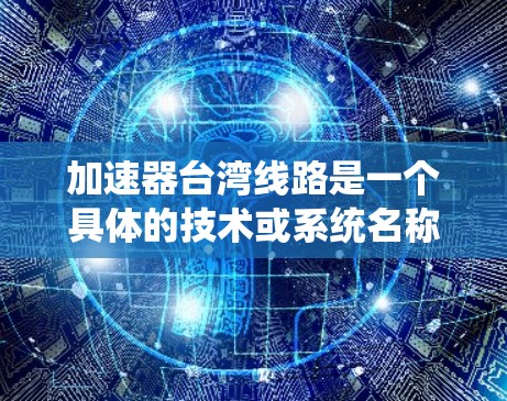 加速器台湾线路是一个具体的技术或系统名称,可能涉及高铁、高铁线路、智能交通系统或高速公路上的加速装置。以下是对该主题的详细分析和解决方案 加速器台湾线路是一个具体的技术或系统名称,可能涉及高铁、高铁线路、智能交通系统或高速公路上的加速装置。以下是对该主题的详细分析和解决方案