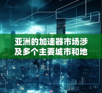 亚洲的加速器市场涉及多个主要城市和地区,这些城市在物流、金融、科技等不同领域都有显著的活动和项目。以下是对亚洲加速器市场的详细分析 亚洲的加速器市场涉及多个主要城市和地区,这些城市在物流、金融、科技等不同领域都有显著的活动和项目。以下是对亚洲加速器市场的详细分析