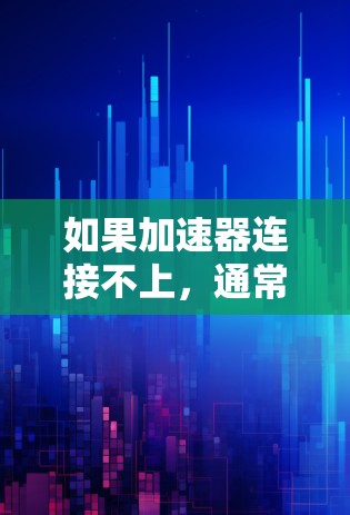 如果加速器连接不上,通常可以按照以下步骤进行排查和解决 如果加速器连接不上,通常可以按照以下步骤进行排查和解决