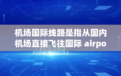 机场国际线路是指从国内机场直接飞往国际 airports的航线。这类航线通常用于进行国际航班的出行，主要包括国际航班和直达航班