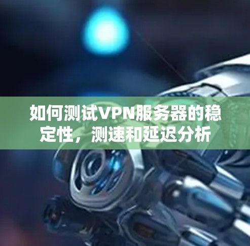 如何测试VPN服务器的稳定性，测速和延迟分析