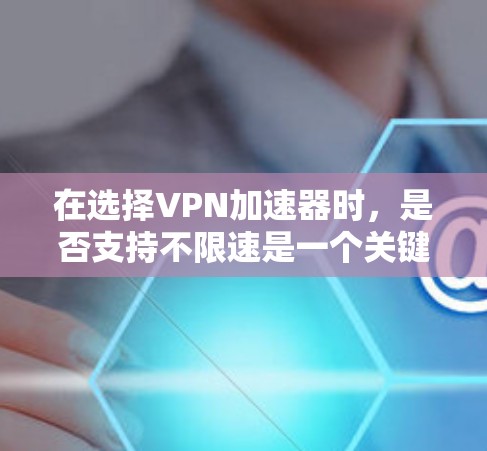 在选择VPN加速器时,是否支持不限速是一个关键问题。以下是详细的步骤指南,帮助您确定是否支持不限速 在选择VPN加速器时,是否支持不限速是一个关键问题。以下是详细的步骤指南,帮助您确定是否支持不限速
