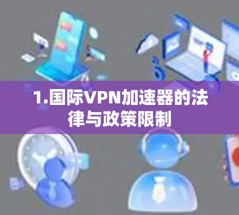 1.国际VPN加速器的法律与政策限制 1.国际VPN加速器的法律与政策限制