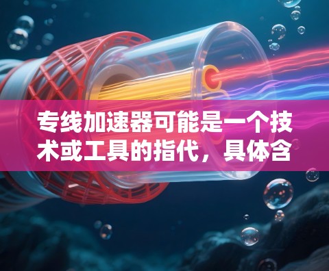专线加速器可能是一个技术或工具的指代,具体含义可能因上下文而异。以下是一些可能的解释 专线加速器可能是一个技术或工具的指代,具体含义可能因上下文而异。以下是一些可能的解释