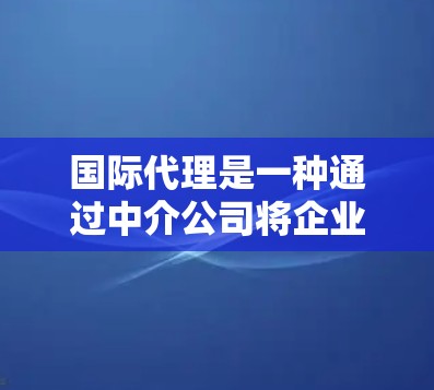 国际代理是一种通过中介公司将企业从国内市场带到国际市场的一种服务模式。国际代理可以帮助企业更好地了解当地市场需求、竞争对手的情况,以及如何将产品或服务介绍给目标市场。以下是一些关于国际代理的总结 国际代理是一种通过中介公司将企业从国内市场带到国际市场的一种服务模式。国际代理可以帮助企业更好地了解当地市场需求、竞争对手的情况,以及如何将产品或服务介绍给目标市场。以下是一些关于国际代理的总结