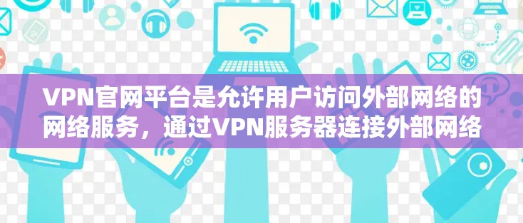 VPN官网平台是允许用户访问外部网络的网络服务，通过VPN服务器连接外部网络，避免被网络 blocked。以下是详细的步骤和建议