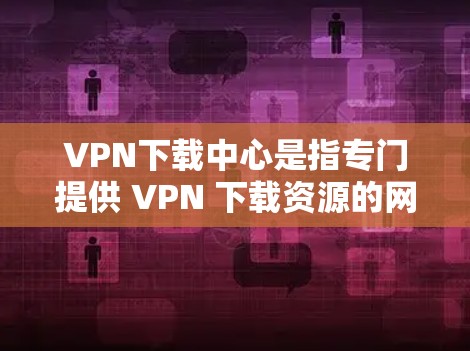 VPN下载中心是指专门提供 VPN 下载资源的网站或平台。这些下载中心通常会展示来自多个VPN服务的资源,包括视频、文档、电子书等,供用户下载使用。以下是关于VPN下载中心的一些关键信息 VPN下载中心是指专门提供 VPN 下载资源的网站或平台。这些下载中心通常会展示来自多个VPN服务的资源,包括视频、文档、电子书等,供用户下载使用。以下是关于VPN下载中心的一些关键信息