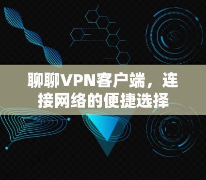 聊聊VPN客户端,连接网络的便捷选择 聊聊VPN客户端,连接网络的便捷选择