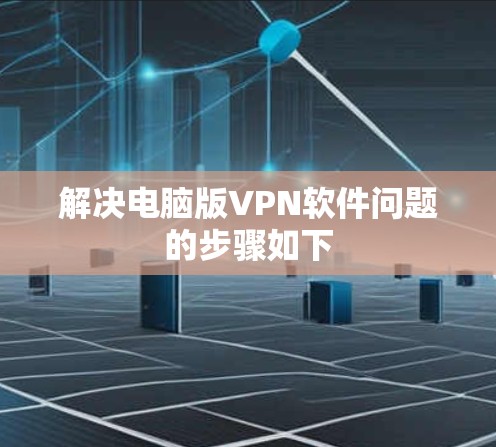解决电脑版VPN软件问题的步骤如下 解决电脑版VPN软件问题的步骤如下