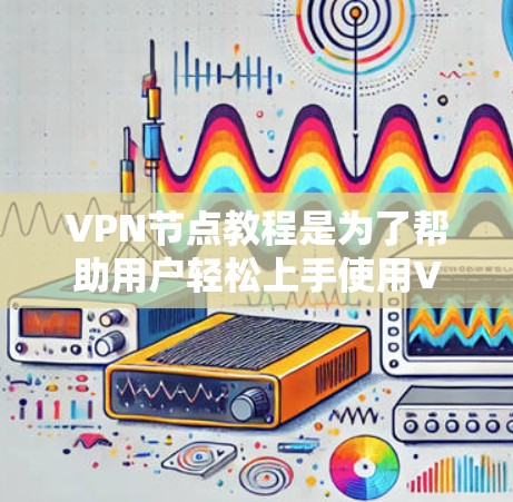 VPN节点教程是为了帮助用户轻松上手使用VPN服务，确保在网络环境中安全地连接到目标服务器。以下是一些常见的VPN节点教程的步骤和内容