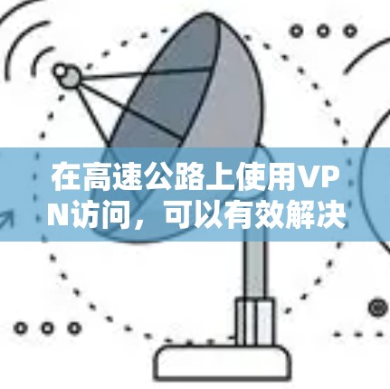 在高速公路上使用VPN访问,可以有效解决网络延迟和隐私安全的问题。以下是详细的步骤和注意事项 在高速公路上使用VPN访问,可以有效解决网络延迟和隐私安全的问题。以下是详细的步骤和注意事项