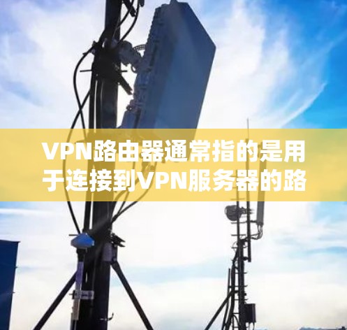 VPN路由器通常指的是用于连接到VPN服务器的路由器,这类路由器需要支持VPN协议,并且需要根据具体情况配置。以下是一些重要的信息 VPN路由器通常指的是用于连接到VPN服务器的路由器,这类路由器需要支持VPN协议,并且需要根据具体情况配置。以下是一些重要的信息