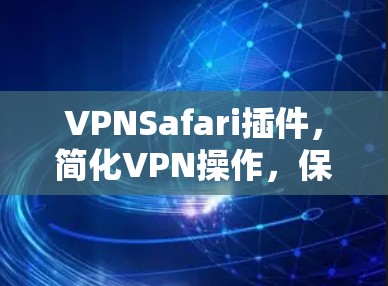VPNSafari插件,简化VPN操作,保障网络安全 VPNSafari插件,简化VPN操作,保障网络安全