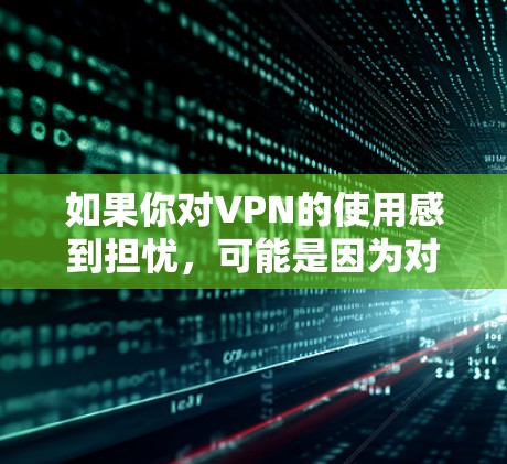 如果你对VPN的使用感到担忧，可能是因为对隐私的重视，或者担心会被某些平台或服务所限制。以下是一些关于VPN的建议