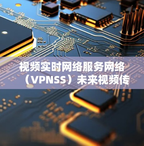 视频实时网络服务网络(VPNSS)未来视频传输的革命性解决方案 视频实时网络服务网络(VPNSS)未来视频传输的革命性解决方案