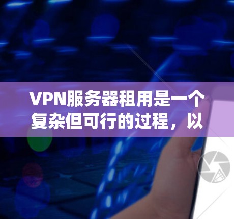 VPN服务器租用是一个复杂但可行的过程，以下是一步-by-step指南，帮助您顺利完成这一过程