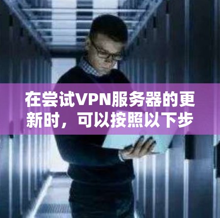 在尝试VPN服务器的更新时，可以按照以下步骤进行，确保操作顺利