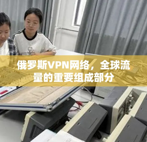 俄罗斯VPN网络,全球流量的重要组成部分 俄罗斯VPN网络,全球流量的重要组成部分