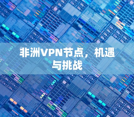 非洲VPN节点,机遇与挑战 非洲VPN节点,机遇与挑战