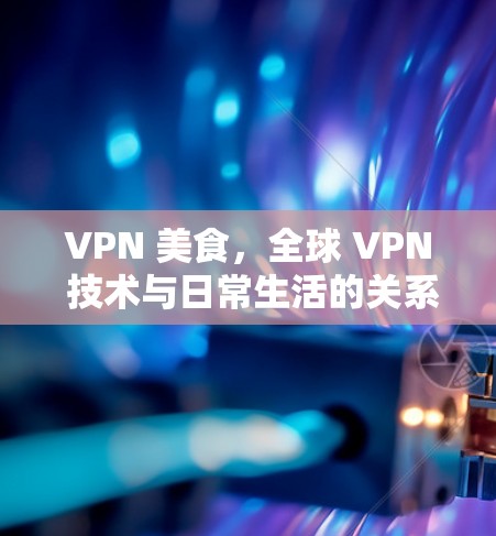 VPN 美食,全球 VPN 技术与日常生活的关系 VPN 美食,全球 VPN 技术与日常生活的关系