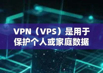 VPN（VPS）是用于保护个人或家庭数据在网络通信中的一种方式。通过VPN，用户可以将敏感信息（如身份、银行账户、社交媒体账户等）转移到安全的网络环境中，以避免数据泄露