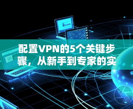 配置VPN的5个关键步骤，从新手到专家的实用指南