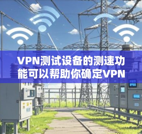 VPN测试设备的测速功能可以帮助你确定VPN服务器的连接速度和稳定性,但需要注意以下几点 VPN测试设备的测速功能可以帮助你确定VPN服务器的连接速度和稳定性,但需要注意以下几点