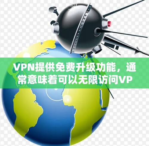 VPN提供免费升级功能，通常意味着可以无限访问VPN内容，但需要有更高的流量。以下是一些VPN平台通常提供的免费升级功能及其操作步骤