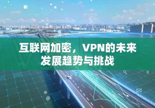 互联网加密,VPN的未来发展趋势与挑战 互联网加密,VPN的未来发展趋势与挑战