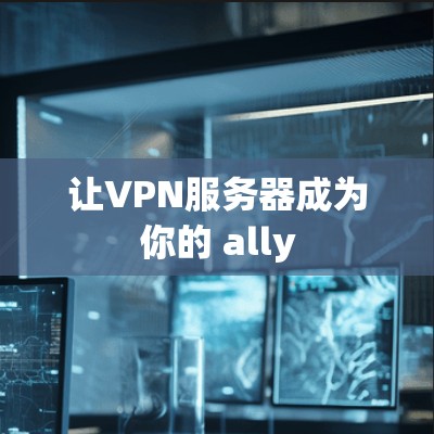让VPN服务器成为你的 ally 让VPN服务器成为你的 ally