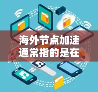 海外节点加速通常指的是在海外使用网络加速技术或服务器加速来提升网络性能。以下是一些可能涉及的步骤和方法,供您参考 海外节点加速通常指的是在海外使用网络加速技术或服务器加速来提升网络性能。以下是一些可能涉及的步骤和方法,供您参考