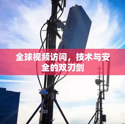 全球视频访问,技术与安全的双刃剑 全球视频访问,技术与安全的双刃剑